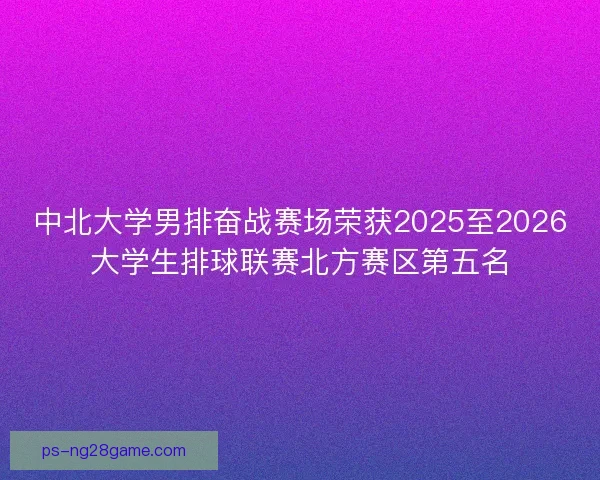 中北大学男排奋战赛场荣获2025至2026大学生排球联赛北方赛区第五名