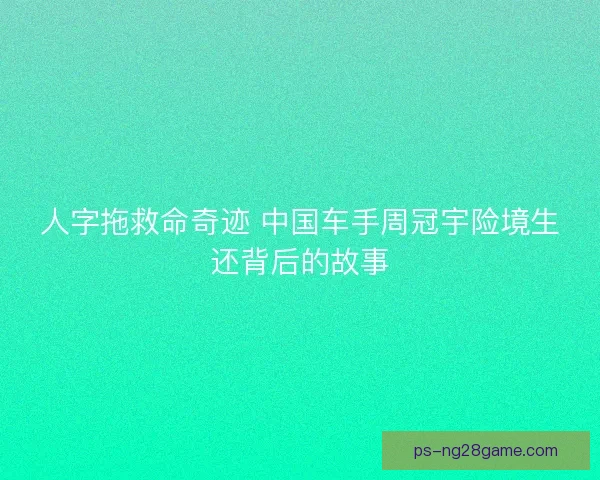 人字拖救命奇迹 中国车手周冠宇险境生还背后的故事